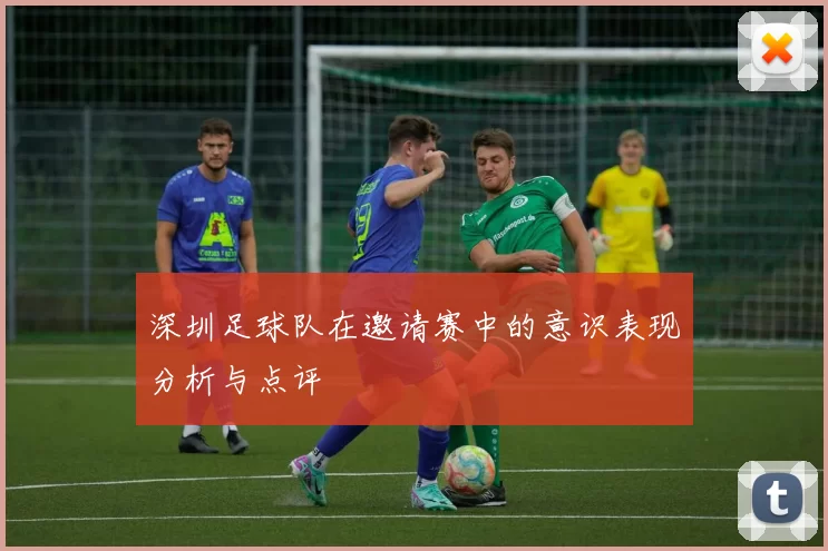 深圳足球队在邀请赛中的意识表现分析与点评