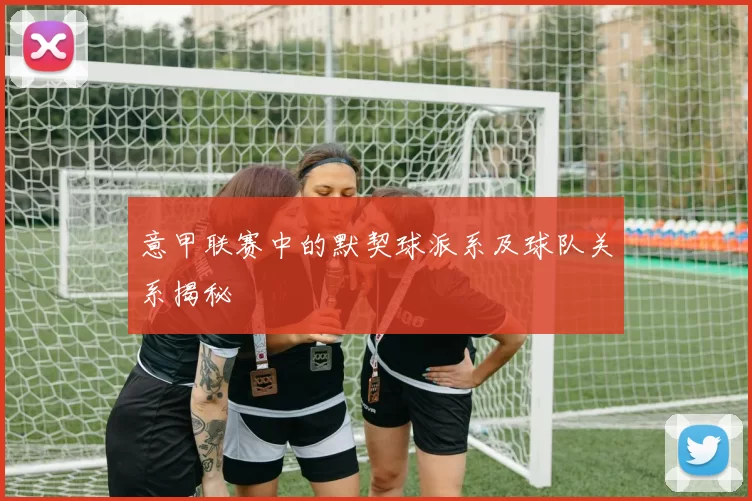 意甲联赛中的默契球派系及球队关系揭秘