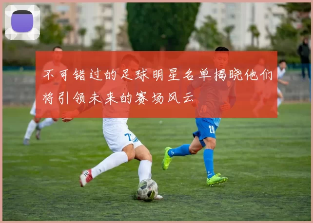不可错过的足球明星名单揭晓他们将引领未来的赛场风云