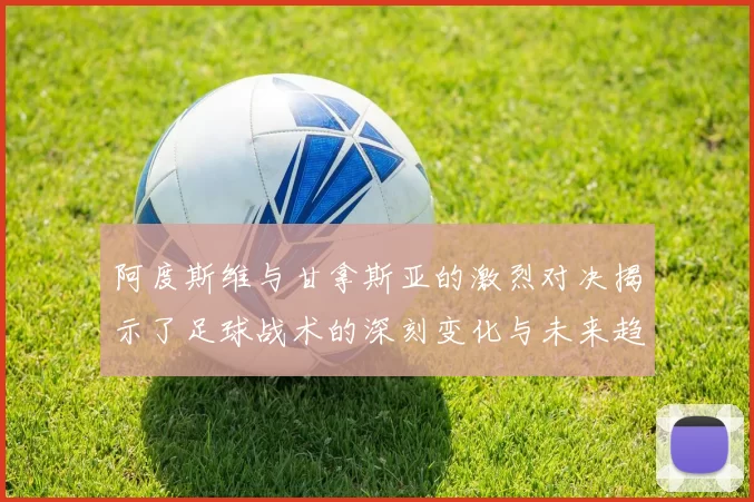 阿度斯维与甘拿斯亚的激烈对决揭示了足球战术的深刻变化与未来趋势