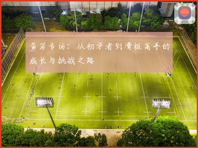 黄芳专访：从初学者到滑板高手的成长与挑战之路