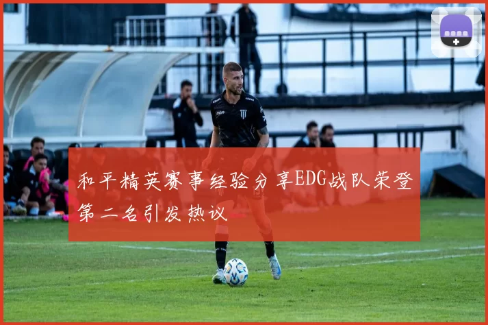 和平精英赛事经验分享EDG战队荣登第二名引发热议