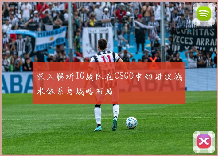 深入解析IG战队在CSGO中的进攻战术体系与战略布局
