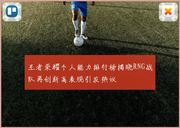 王者荣耀个人能力排行榜揭晓RNG战队再创新高表现引发热议