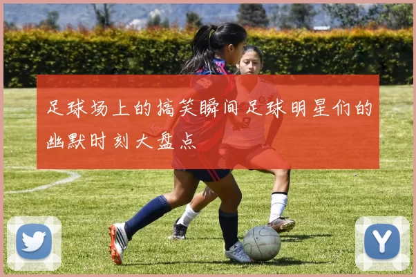 足球场上的搞笑瞬间足球明星们的幽默时刻大盘点