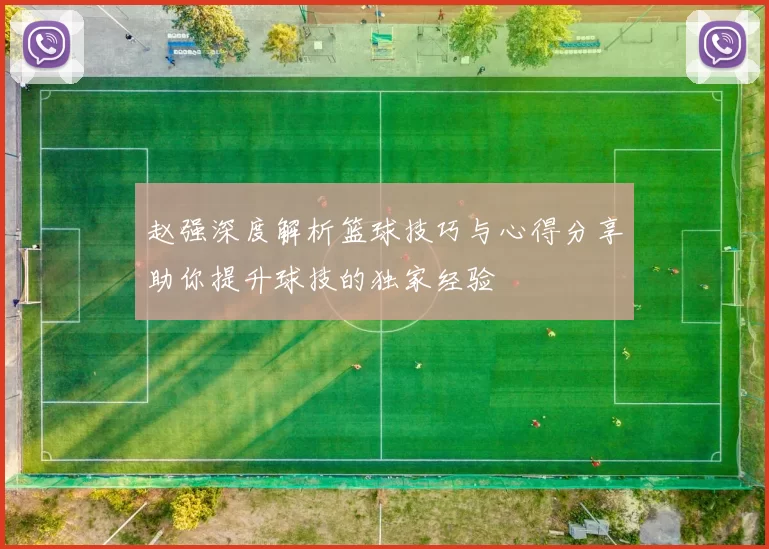 赵强深度解析篮球技巧与心得分享助你提升球技的独家经验