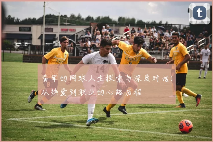 黄军的网球人生探索与深度对话：从热爱到职业的心路历程
