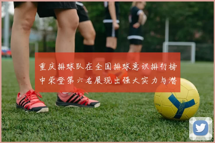 重庆排球队在全国排球意识排行榜中荣登第六名展现出强大实力与潜力
