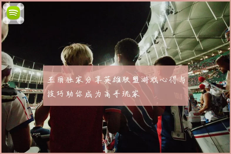 王丽独家分享英雄联盟游戏心得与技巧助你成为高手玩家