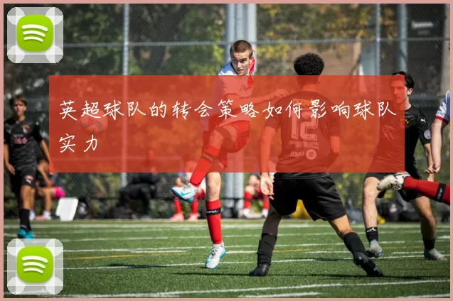 英超球队的转会策略如何影响球队实力