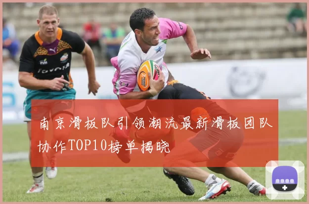 南京滑板队引领潮流最新滑板团队协作TOP10榜单揭晓