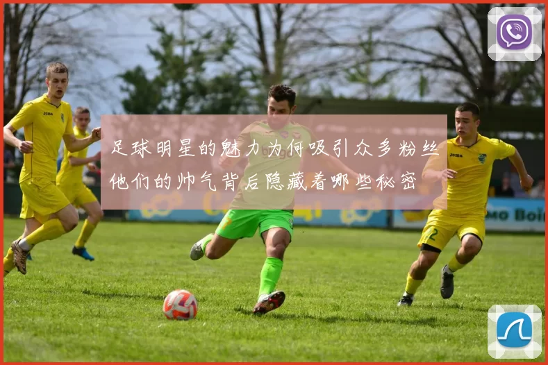 足球明星的魅力为何吸引众多粉丝他们的帅气背后隐藏着哪些秘密