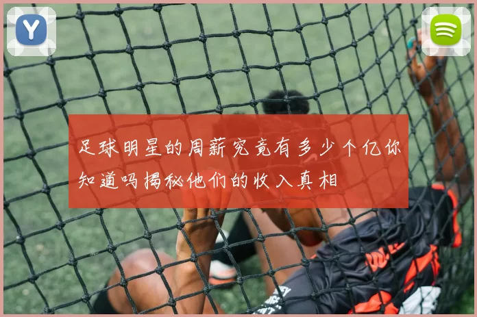 足球明星的周薪究竟有多少个亿你知道吗揭秘他们的收入真相