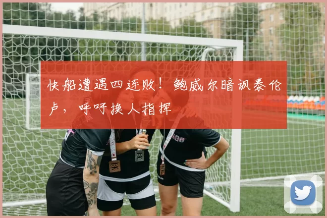 快船遭遇四连败！鲍威尔暗讽泰伦卢，呼吁换人指挥