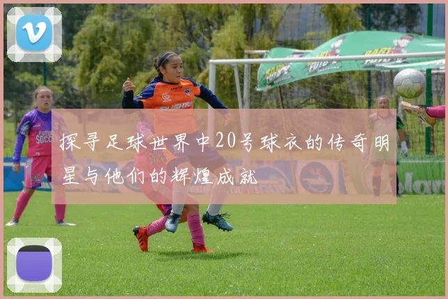 探寻足球世界中20号球衣的传奇明星与他们的辉煌成就