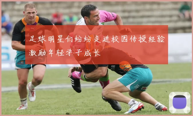 足球明星们纷纷走进校园传授经验激励年轻学子成长