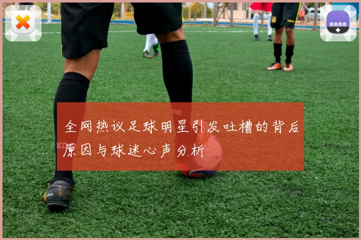 全网热议足球明星引发吐槽的背后原因与球迷心声分析