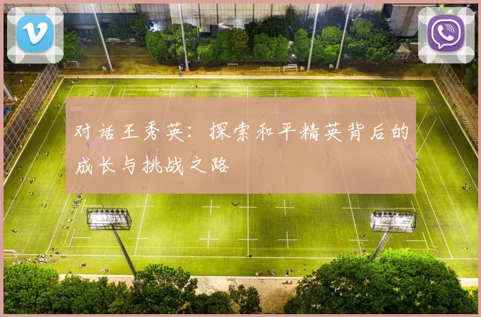 对话王秀英：探索和平精英背后的成长与挑战之路