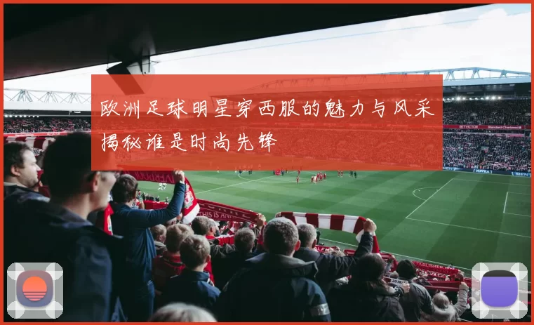 欧洲足球明星穿西服的魅力与风采揭秘谁是时尚先锋