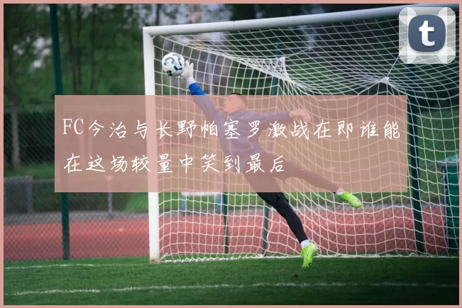 FC今治与长野帕塞罗激战在即谁能在这场较量中笑到最后