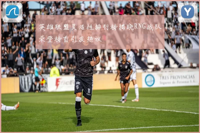 英雄联盟灵活性排行榜揭晓RNG战队荣登榜首引发热议
