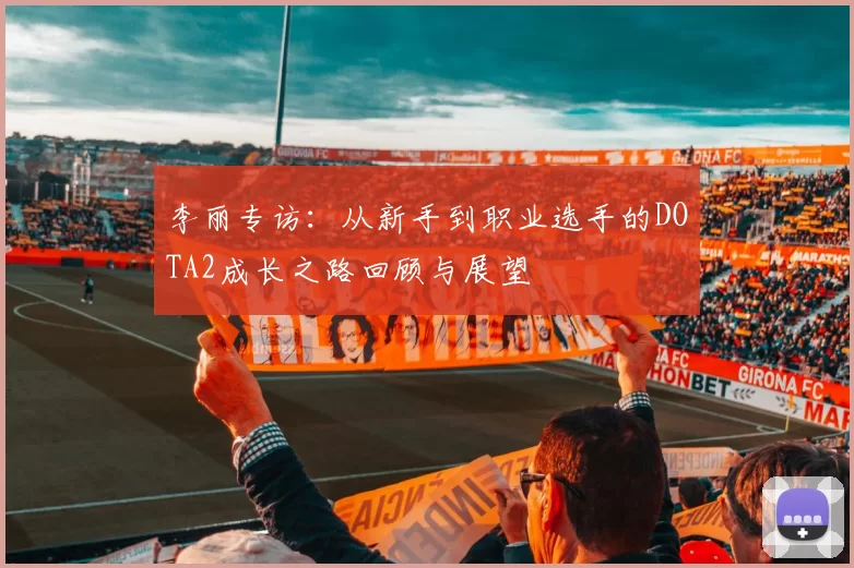 李丽专访：从新手到职业选手的DOTA2成长之路回顾与展望
