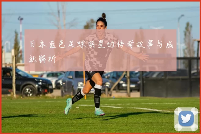 日本蓝色足球明星的传奇故事与成就解析