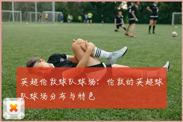 英超伦敦球队球场：伦敦的英超球队球场分布与特色