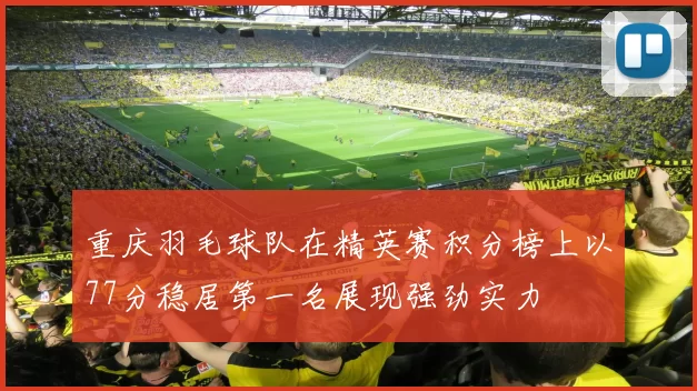 重庆羽毛球队在精英赛积分榜上以77分稳居第一名展现强劲实力