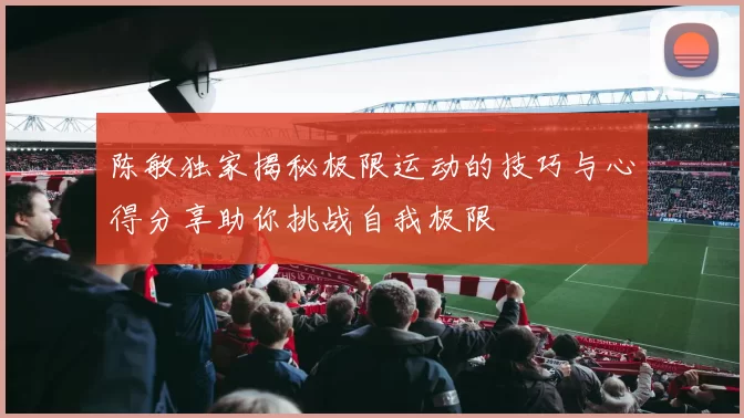 陈敏独家揭秘极限运动的技巧与心得分享助你挑战自我极限