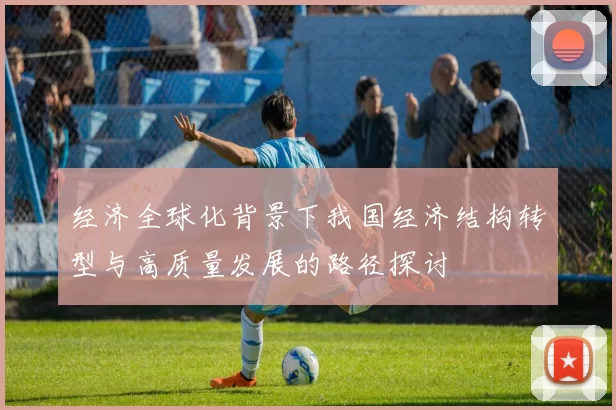 经济全球化背景下我国经济结构转型与高质量发展的路径探讨