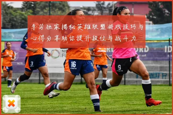 李芳独家揭秘英雄联盟游戏技巧与心得分享助你提升段位与战斗力