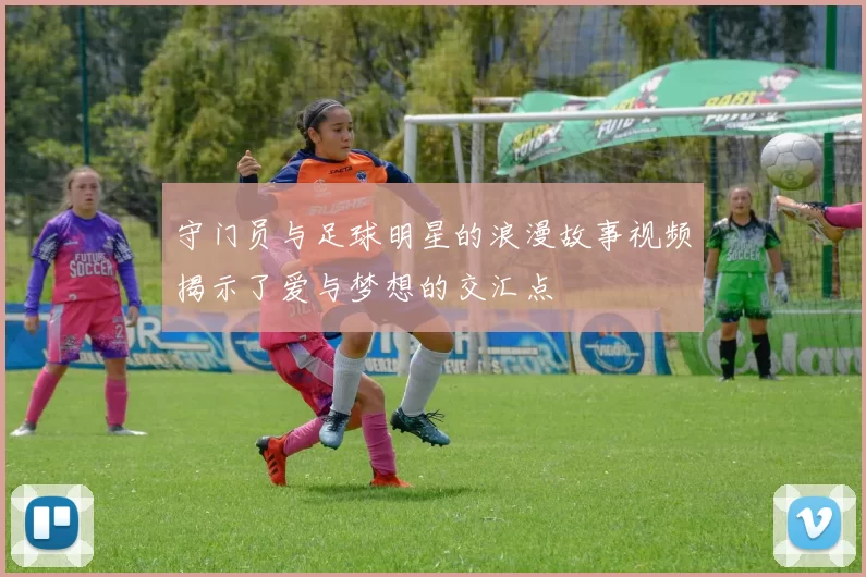 守门员与足球明星的浪漫故事视频揭示了爱与梦想的交汇点