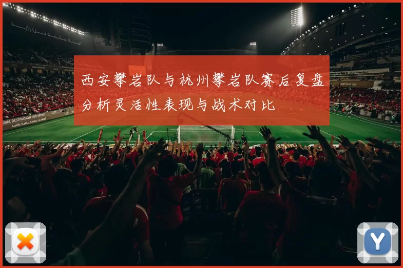 西安攀岩队与杭州攀岩队赛后复盘分析灵活性表现与战术对比