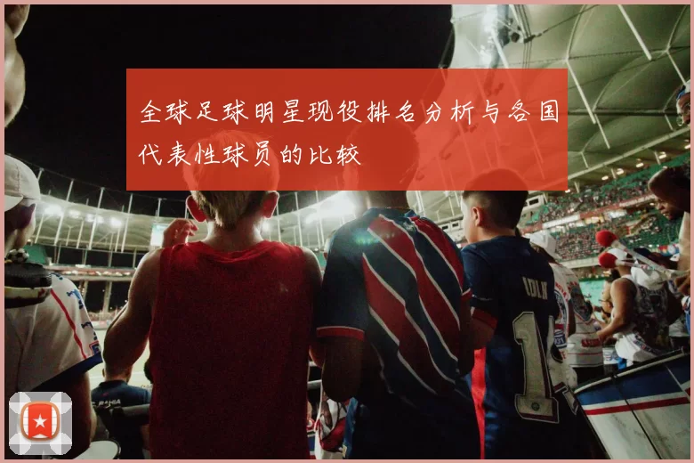 全球足球明星现役排名分析与各国代表性球员的比较