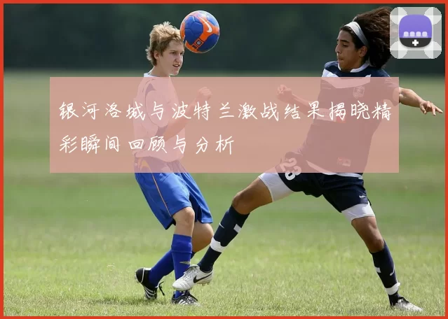 银河洛城与波特兰激战结果揭晓精彩瞬间回顾与分析