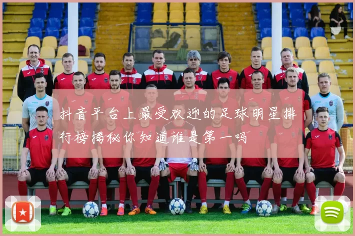 抖音平台上最受欢迎的足球明星排行榜揭秘你知道谁是第一吗