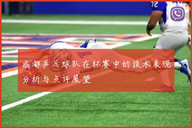 成都乒乓球队在杯赛中的技术表现分析与点评展望