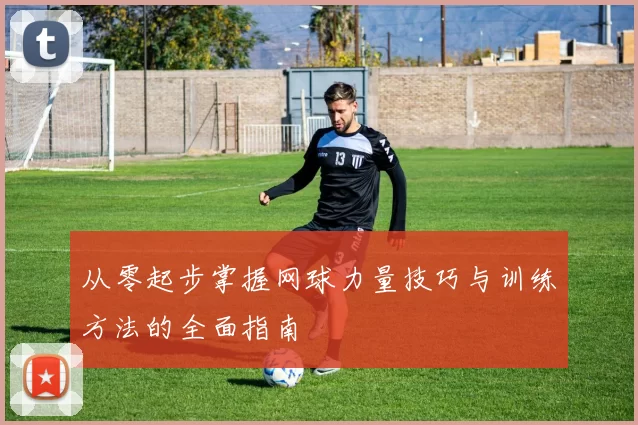 从零起步掌握网球力量技巧与训练方法的全面指南