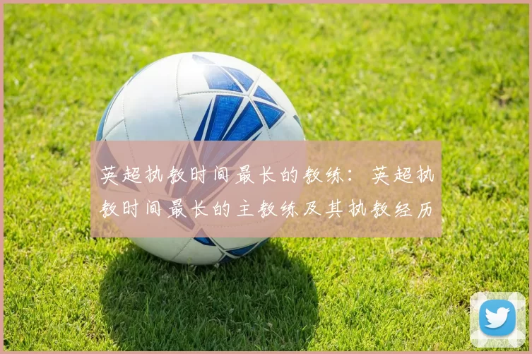 英超执教时间最长的教练：英超执教时间最长的主教练及其执教经历