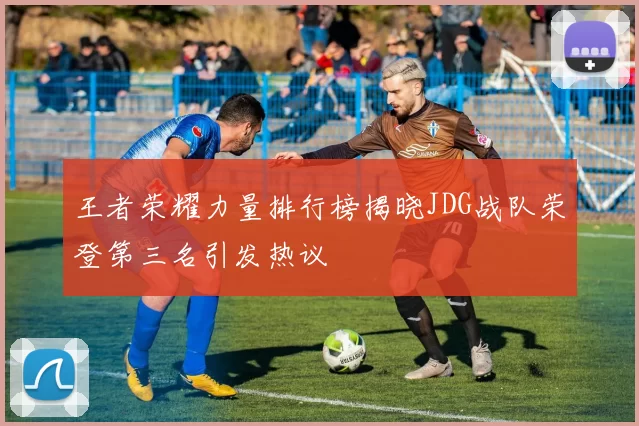 王者荣耀力量排行榜揭晓JDG战队荣登第三名引发热议