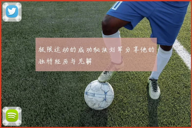 极限运动的成功秘诀刘军分享他的独特经历与见解