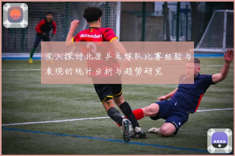 深入探讨北京乒乓球队比赛经验与表现的统计分析与趋势研究