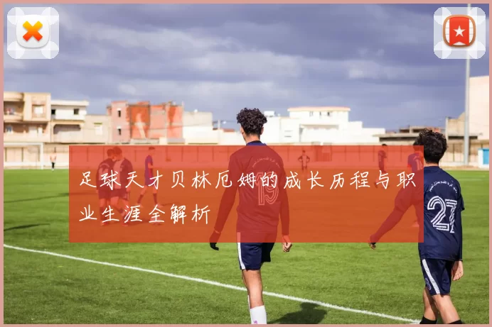 足球天才贝林厄姆的成长历程与职业生涯全解析