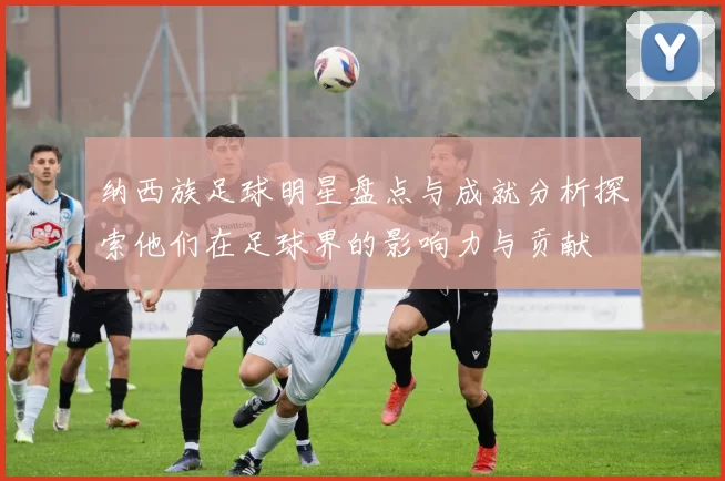 纳西族足球明星盘点与成就分析探索他们在足球界的影响力与贡献