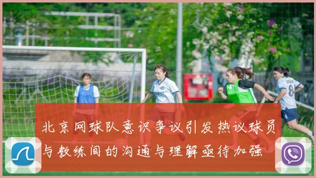 北京网球队意识争议引发热议球员与教练间的沟通与理解亟待加强
