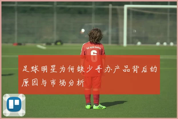 足球明星为何缺少手办产品背后的原因与市场分析
