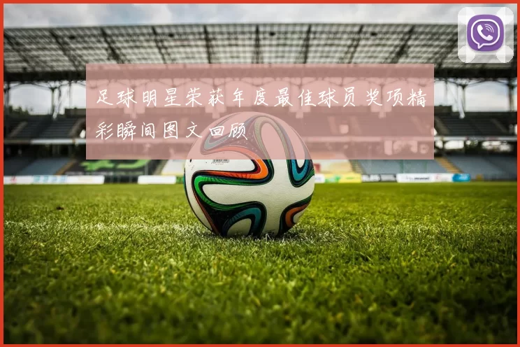 足球明星荣获年度最佳球员奖项精彩瞬间图文回顾