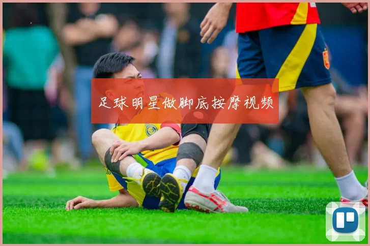足球明星做脚底按摩视频