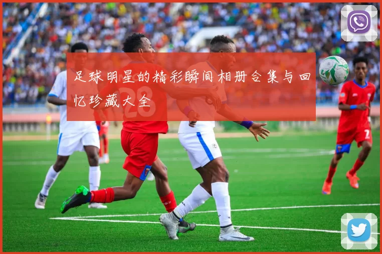 足球明星的精彩瞬间相册合集与回忆珍藏大全